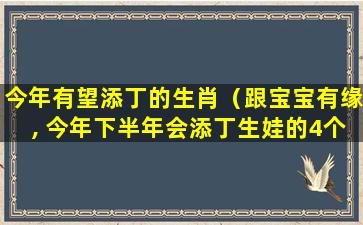 今年有望添丁的生肖（跟宝宝有缘, 今年下半年会添丁生娃的4个生肖女）